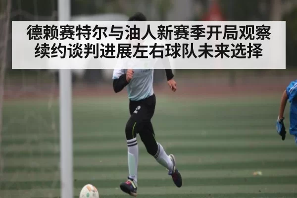 德赖赛特尔与油人新赛季开局观察 续约谈判进展左右球队未来选择